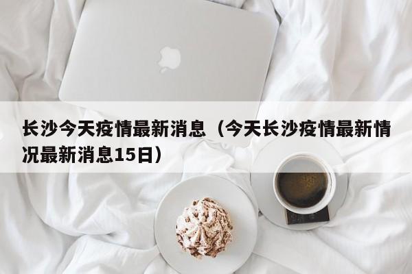 长沙今天疫情最新消息（今天长沙疫情最新情况最新消息15日）