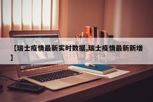 【瑞士疫情最新实时数据,瑞士疫情最新新增】