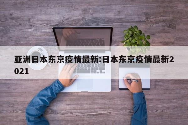 亚洲日本东京疫情最新:日本东京疫情最新2021