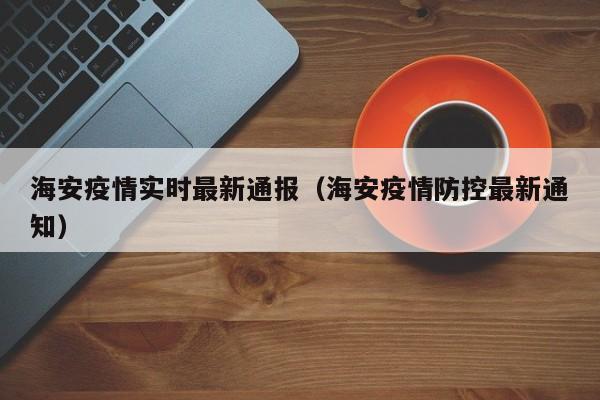 海安疫情实时最新通报（海安疫情防控最新通知）