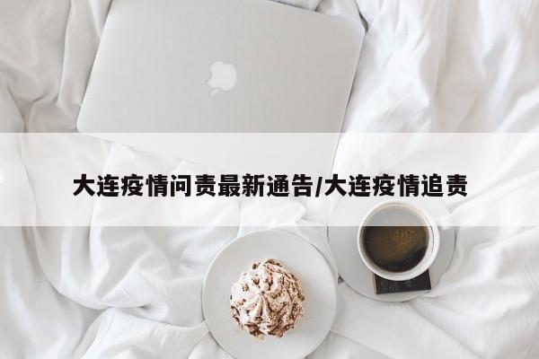 大连疫情问责最新通告/大连疫情追责