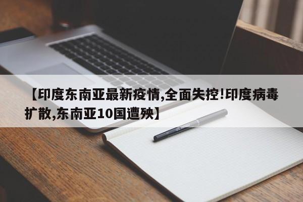 【印度东南亚最新疫情,全面失控!印度病毒扩散,东南亚10国遭殃】
