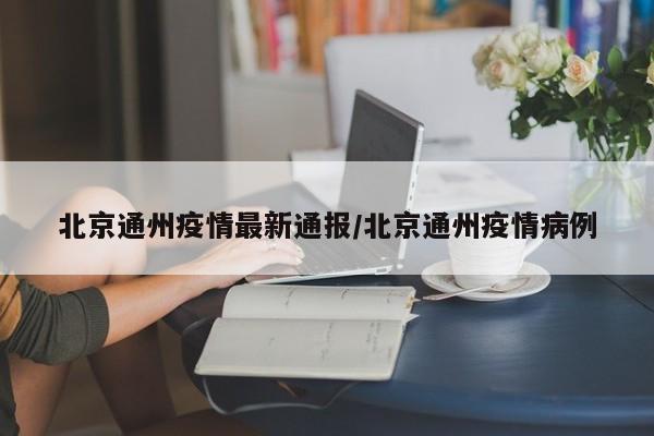 北京通州疫情最新通报/北京通州疫情病例