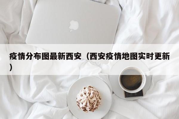 疫情分布图最新西安（西安疫情地图实时更新）