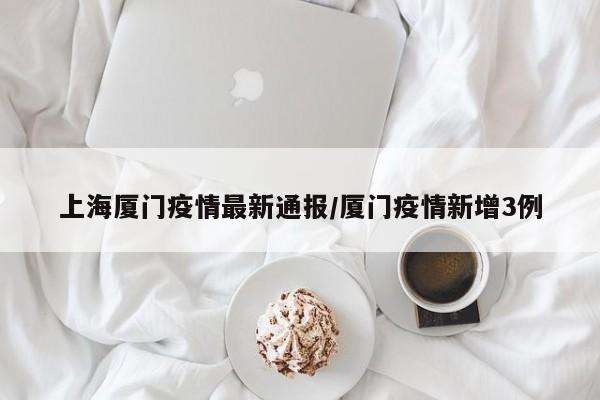 上海厦门疫情最新通报/厦门疫情新增3例