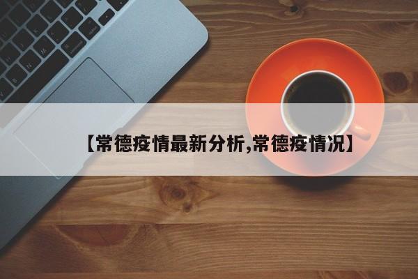【常德疫情最新分析,常德疫情况】