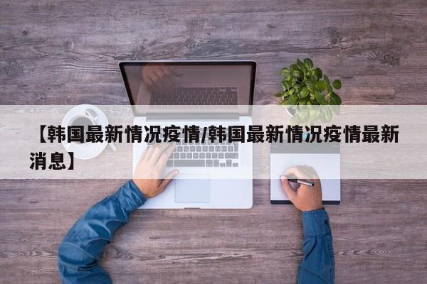 【韩国最新情况疫情/韩国最新情况疫情最新消息】