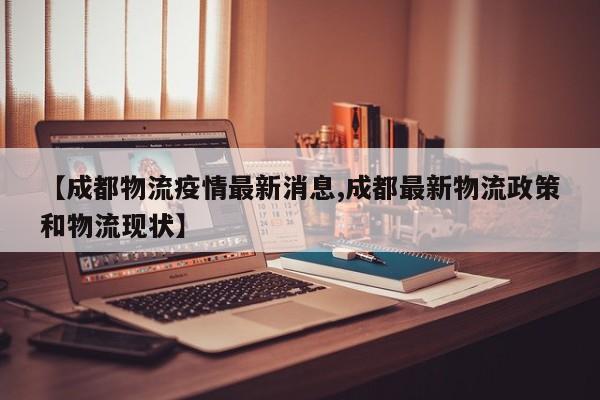 【成都物流疫情最新消息,成都最新物流政策和物流现状】
