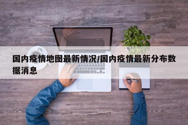 国内疫情地图最新情况/国内疫情最新分布数据消息