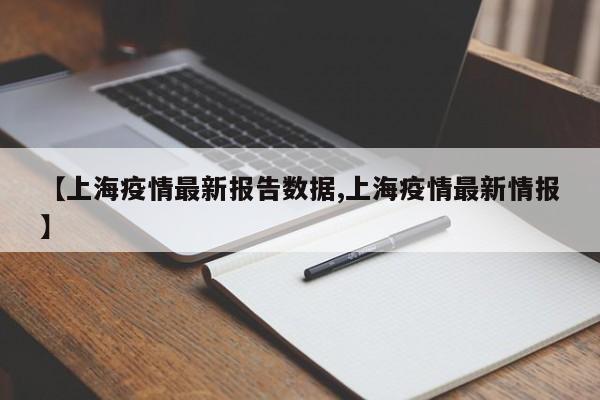 【上海疫情最新报告数据,上海疫情最新情报】