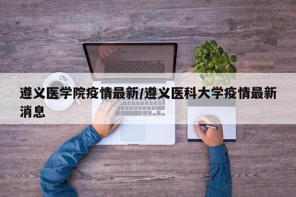 遵义医学院疫情最新/遵义医科大学疫情最新消息