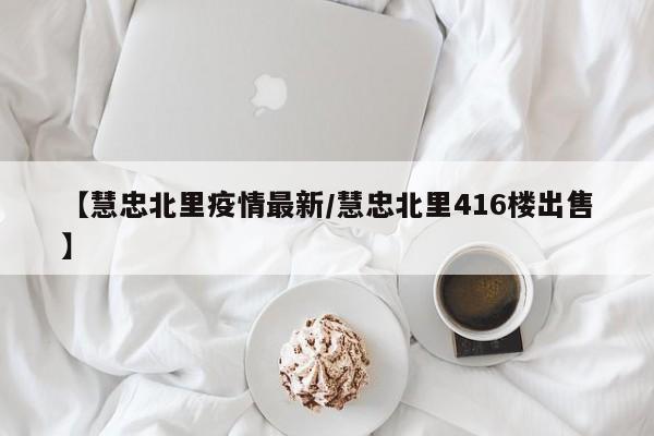 【慧忠北里疫情最新/慧忠北里416楼出售】