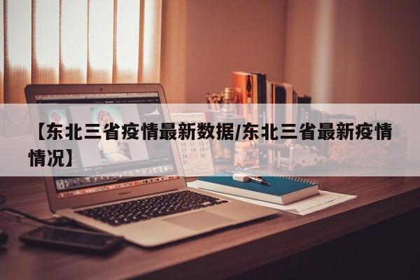 【东北三省疫情最新数据/东北三省最新疫情情况】