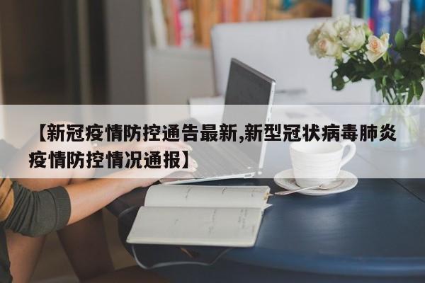 【新冠疫情防控通告最新,新型冠状病毒肺炎疫情防控情况通报】