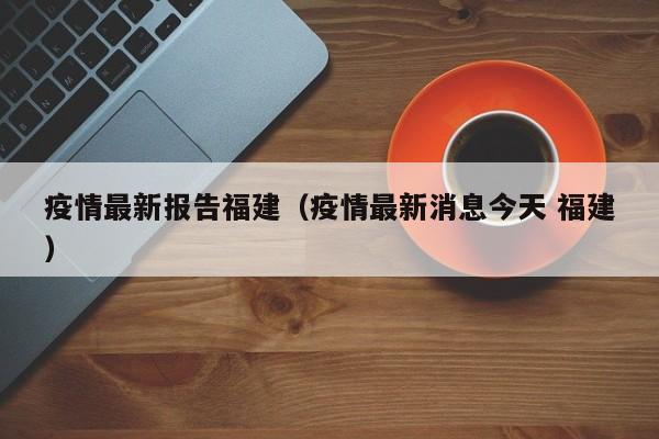 疫情最新报告福建（疫情最新消息今天 福建）