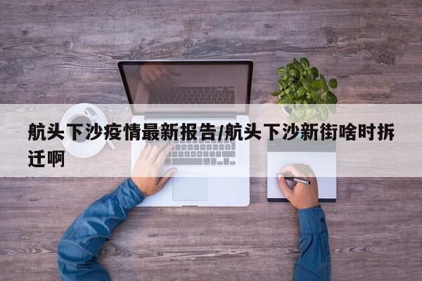 航头下沙疫情最新报告/航头下沙新街啥时拆迁啊
