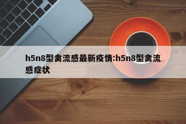 h5n8型禽流感最新疫情:h5n8型禽流感症状