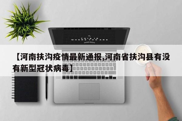 【河南扶沟疫情最新通报,河南省扶沟县有没有新型冠状病毒】