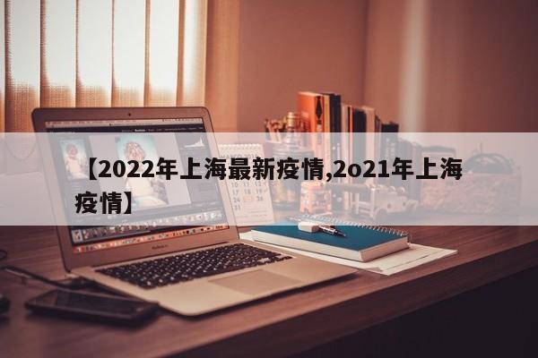 【2022年上海最新疫情,2o21年上海疫情】
