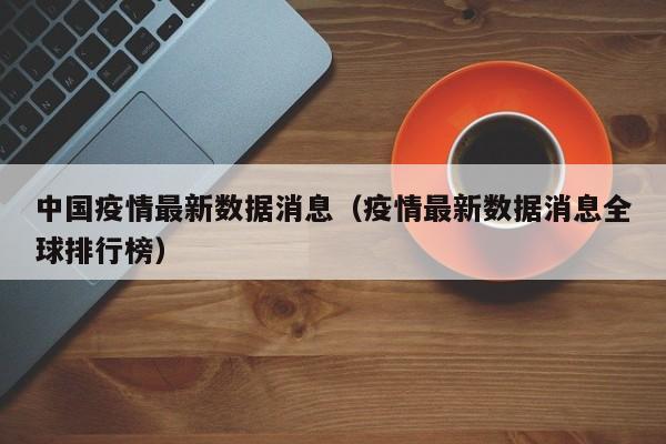 中国疫情最新数据消息（疫情最新数据消息全球排行榜）