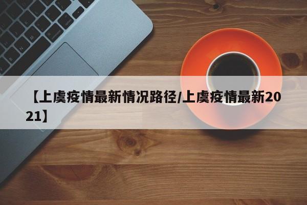 【上虞疫情最新情况路径/上虞疫情最新2021】
