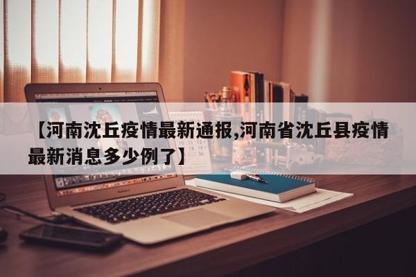 【河南沈丘疫情最新通报,河南省沈丘县疫情最新消息多少例了】
