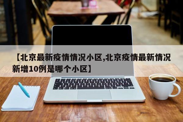 【北京最新疫情情况小区,北京疫情最新情况新增10例是哪个小区】