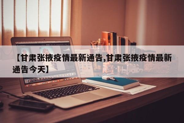 【甘肃张掖疫情最新通告,甘肃张掖疫情最新通告今天】
