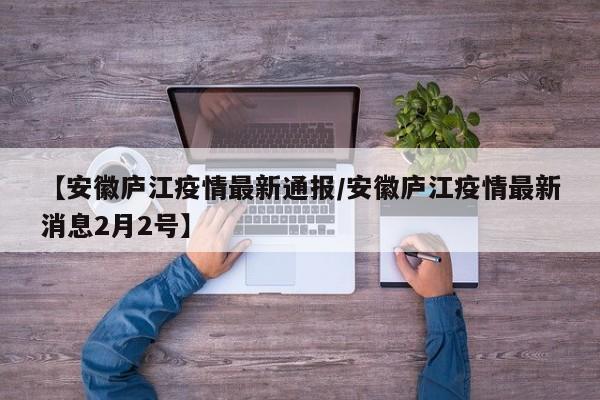 【安徽庐江疫情最新通报/安徽庐江疫情最新消息2月2号】