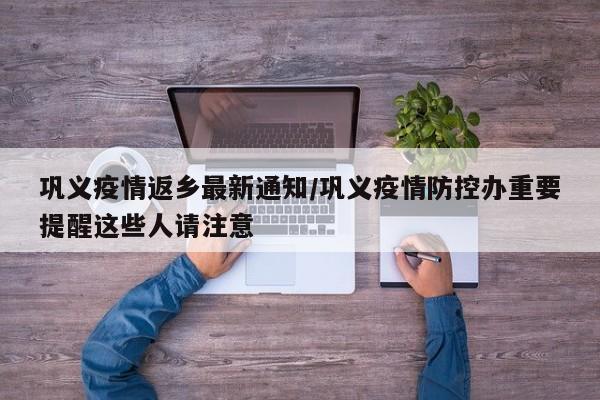 巩义疫情返乡最新通知/巩义疫情防控办重要提醒这些人请注意