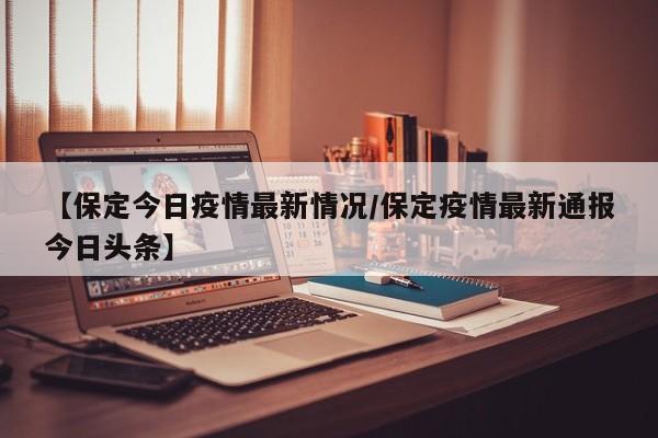 【保定今日疫情最新情况/保定疫情最新通报今日头条】
