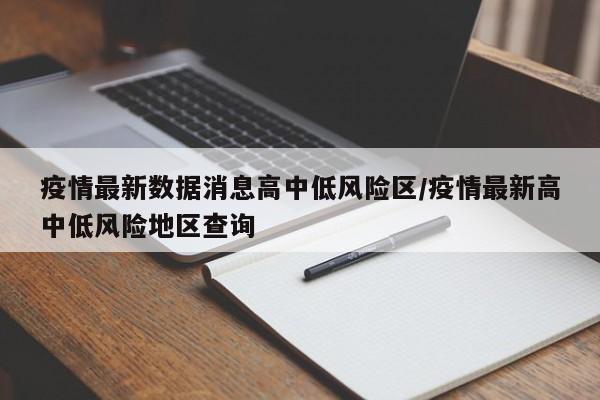 疫情最新数据消息高中低风险区/疫情最新高中低风险地区查询