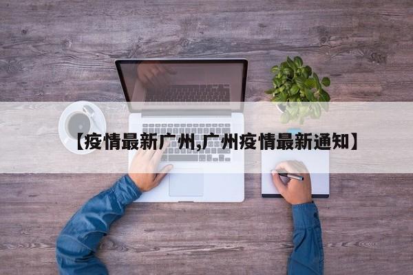 【疫情最新广州,广州疫情最新通知】