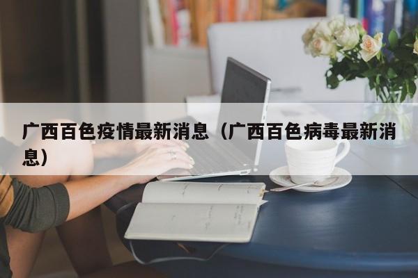 广西百色疫情最新消息（广西百色病毒最新消息）
