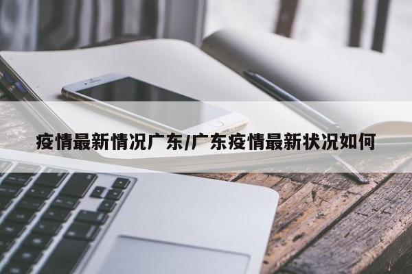 疫情最新情况广东/广东疫情最新状况如何