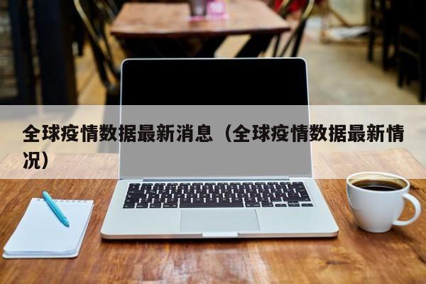 全球疫情数据最新消息（全球疫情数据最新情况）