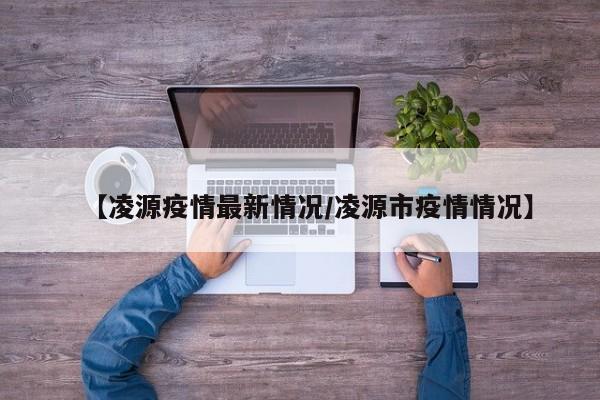 【凌源疫情最新情况/凌源市疫情情况】