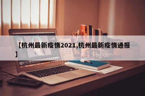 【杭州最新疫情2021,杭州最新疫情通报】
