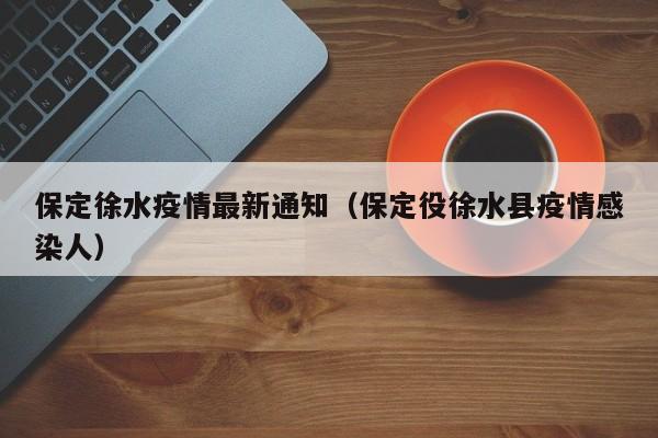 保定徐水疫情最新通知（保定役徐水县疫情感染人）