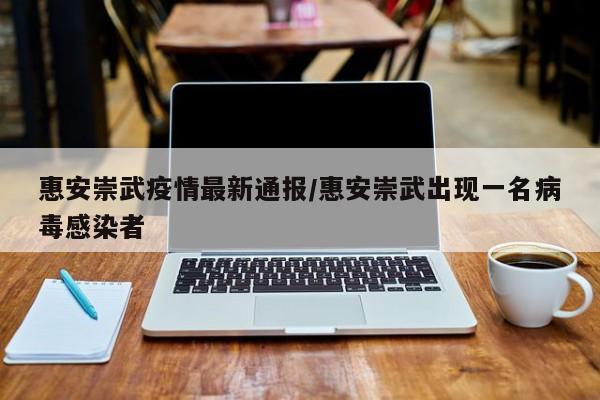 惠安崇武疫情最新通报/惠安崇武出现一名病毒感染者
