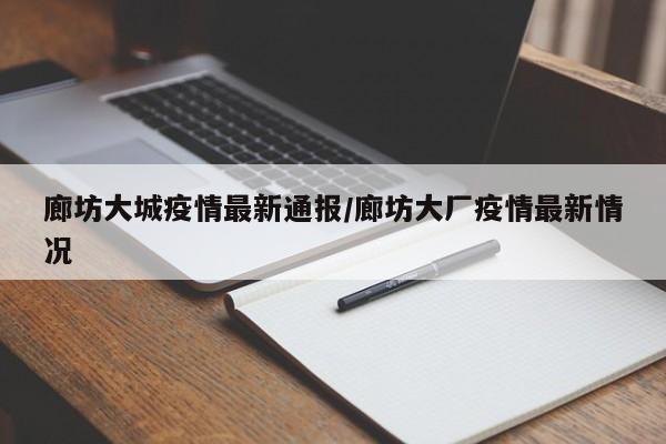 廊坊大城疫情最新通报/廊坊大厂疫情最新情况