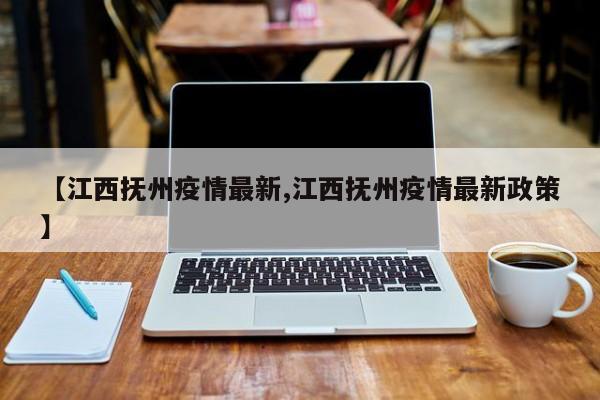 【江西抚州疫情最新,江西抚州疫情最新政策】