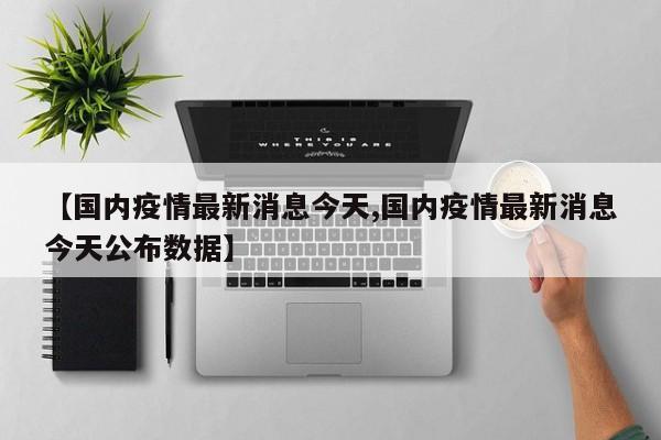 【国内疫情最新消息今天,国内疫情最新消息今天公布数据】
