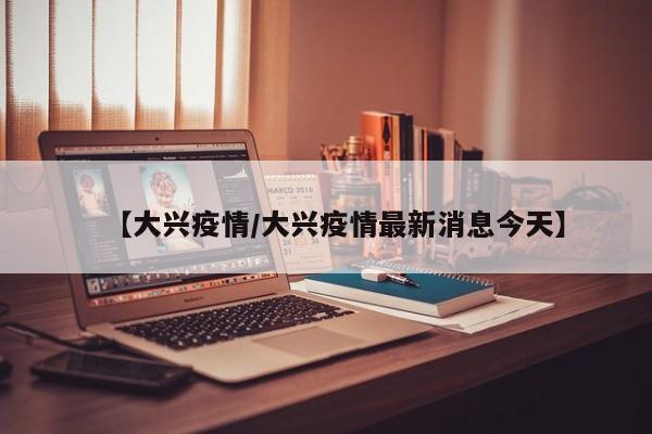 【大兴疫情/大兴疫情最新消息今天】