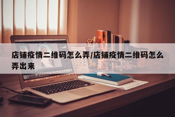 店铺疫情二维码怎么弄/店铺疫情二维码怎么弄出来