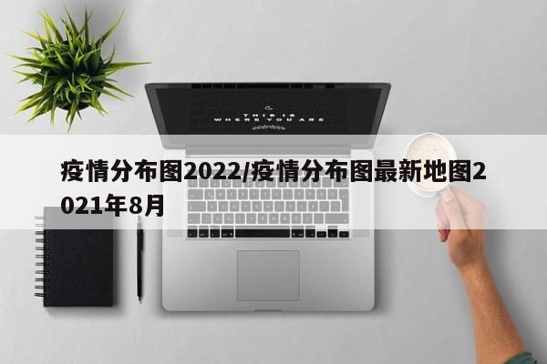 疫情分布图2022/疫情分布图最新地图2021年8月