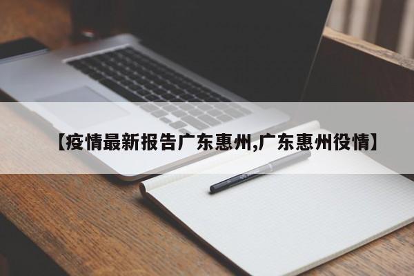 【疫情最新报告广东惠州,广东惠州役情】