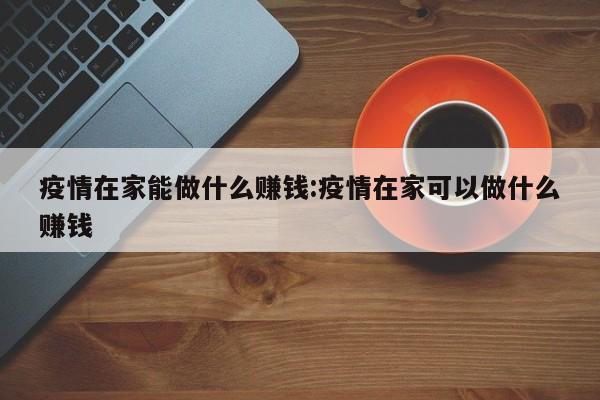 疫情在家能做什么赚钱:疫情在家可以做什么赚钱