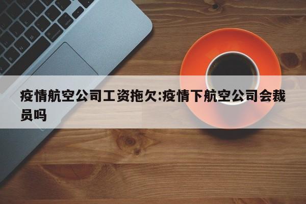 疫情航空公司工资拖欠:疫情下航空公司会裁员吗