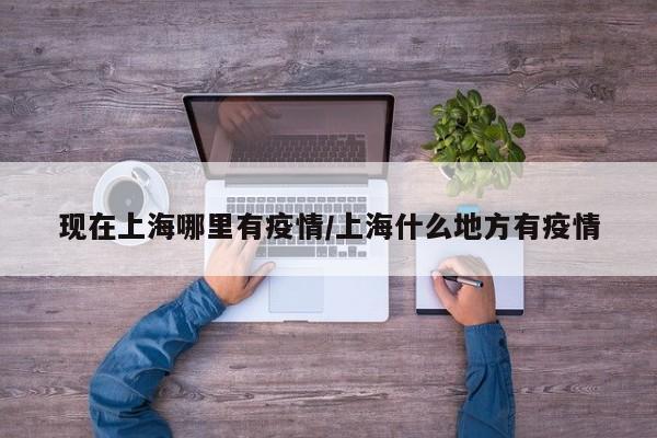 现在上海哪里有疫情/上海什么地方有疫情